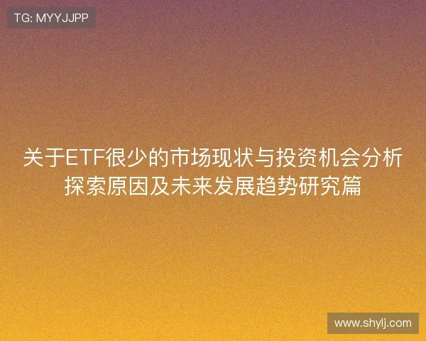 关于ETF很少的市场现状与投资机会分析探索原因及未来发展趋势研究篇 关于ETF很少的市场现状与投资机会分析探索原因及未来发展趋势研究篇